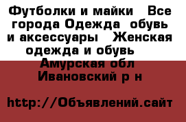 Футболки и майки - Все города Одежда, обувь и аксессуары » Женская одежда и обувь   . Амурская обл.,Ивановский р-н